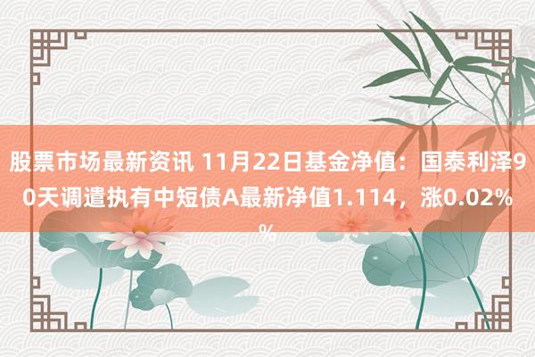 股票市场最新资讯 11月22日基金净值：国泰利泽90天调遣执有中短债A最新净值1.114，涨0.02%