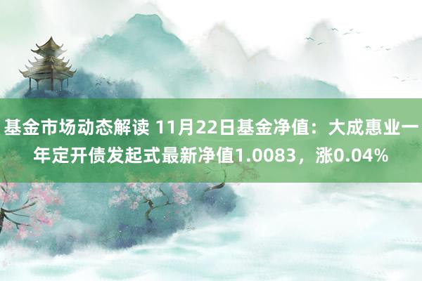 基金市场动态解读 11月22日基金净值：大成惠业一年定开债发起式最新净值1.0083，涨0.04%