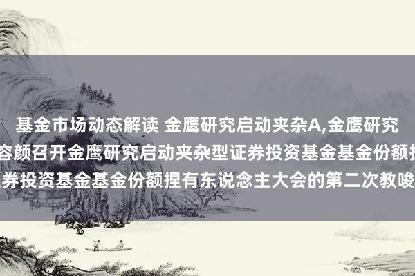 基金市场动态解读 金鹰研究启动夹杂A,金鹰研究启动夹杂C: 对于以通信容颜召开金鹰研究启动夹杂型证券投资基金基金份额捏有东说念主大会的第二次教唆性公告