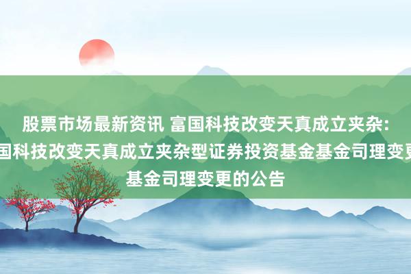 股票市场最新资讯 富国科技改变天真成立夹杂: 对于富国科技改变天真成立夹杂型证券投资基金基金司理变更的公告