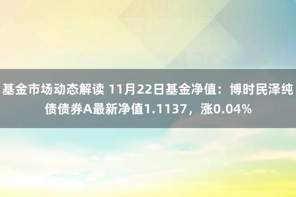 基金市场动态解读 11月22日基金净值：博时民泽纯债债券A最新净值1.1137，涨0.04%