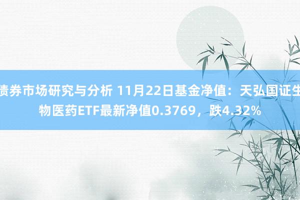 债券市场研究与分析 11月22日基金净值：天弘国证生物医药ETF最新净值0.3769，跌4.32%